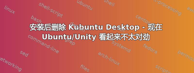 安装后删除 Kubuntu Desktop - 现在 Ubuntu/Unity 看起来不太对劲