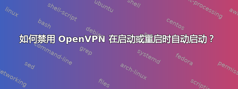 如何禁用 OpenVPN 在启动或重启时自动启动？