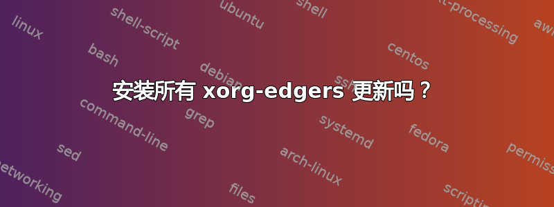 安装所有 xorg-edgers 更新吗？