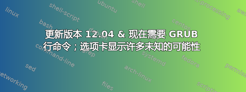 更新版本 12.04 & 现在需要 GRUB 行命令；选项卡显示许多未知的可能性