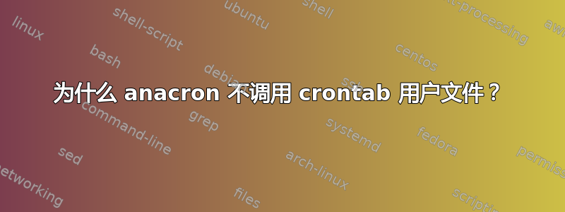 为什么 anacron 不调用 crontab 用户文件？