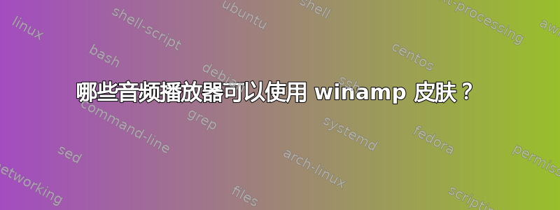 哪些音频播放器可以使用 winamp 皮肤？