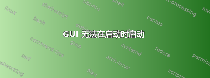 GUI 无法在启动时启动