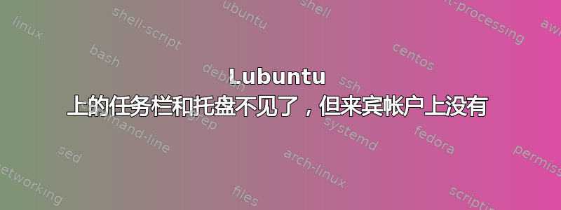 Lubuntu 上的任务栏和托盘不见了，但来宾帐户上没有