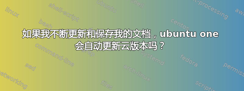 如果我不断更新和保存我的文档，ubuntu one 会自动更新云版本吗？