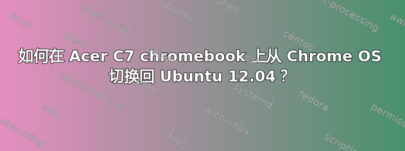 如何在 Acer C7 chromebook 上从 Chrome OS 切换回 Ubuntu 12.04？