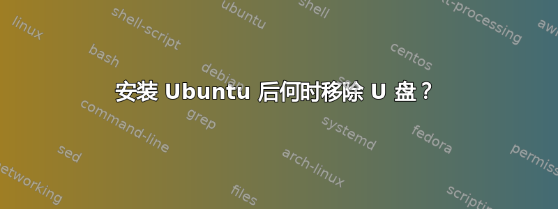 安装 Ubuntu 后何时移除 U 盘？