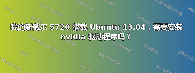 我的新戴尔 5720 搭载 Ubuntu 13.04，需要安装 nvidia 驱动程序吗？