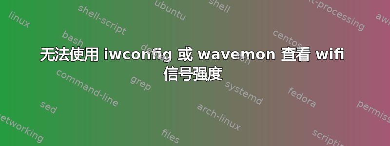 无法使用 iwconfig 或 wavemon 查看 wifi 信号强度