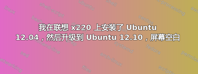 我在联想 x220 上安装了 Ubuntu 12.04，然后升级到 Ubuntu 12.10，屏幕空白