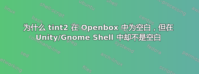 为什么 tint2 在 Openbox 中为空白，但在 Unity/Gnome Shell 中却不是空白