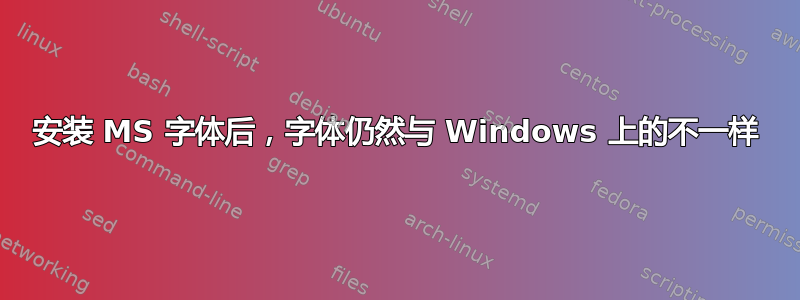 安装 MS 字体后，字体仍然与 Windows 上的不一样