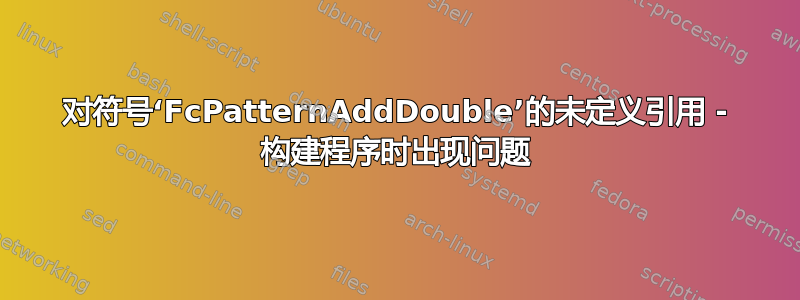 对符号‘FcPatternAddDouble’的未定义引用 - 构建程序时出现问题