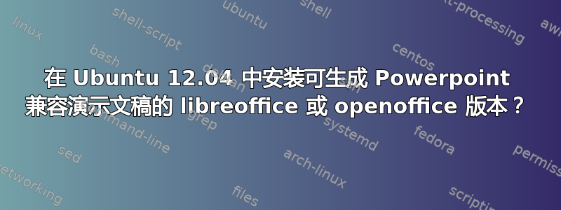 在 Ubuntu 12.04 中安装可生成 Powerpoint 兼容演示文稿的 libreoffice 或 openoffice 版本？