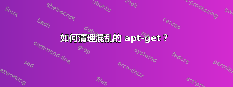 如何清理混乱的 apt-get？