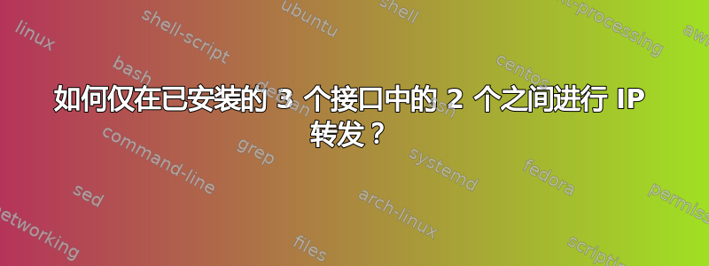 如何仅在已安装的 3 个接口中的 2 个之间进行 IP 转发？