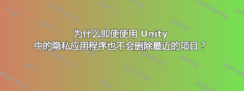 为什么即使使用 Unity 中的隐私应用程序也不会删除最近的项目？