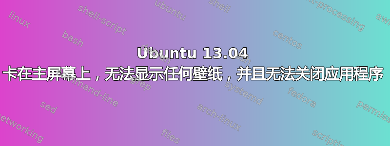 Ubuntu 13.04 卡在主屏幕上，无法显示任何壁纸，并且无法关闭应用程序