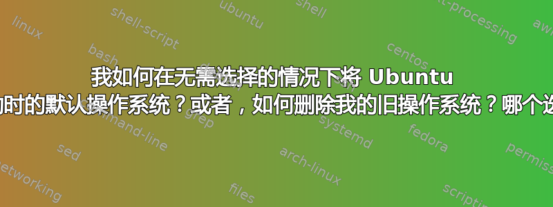 我如何在无需选择的情况下将 Ubuntu 设置为启动时的默认操作系统？或者，如何删除我的旧操作系统？哪个选项更好？