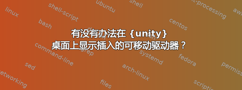 有没有办法在 {unity} 桌面上显示插入的可移动驱动器？