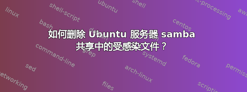 如何删除 Ubuntu 服务器 samba 共享中的受感染文件？