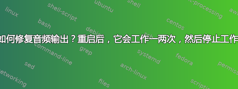 现在如何修复音频输出？重启后，它会工作一两次，然后停止工作声音