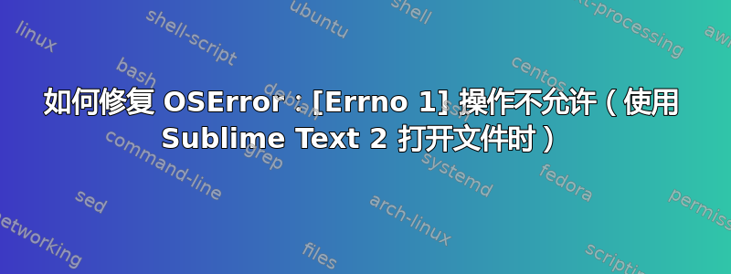 如何修复 OSError：[Errno 1] 操作不允许（使用 Sublime Text 2 打开文件时）