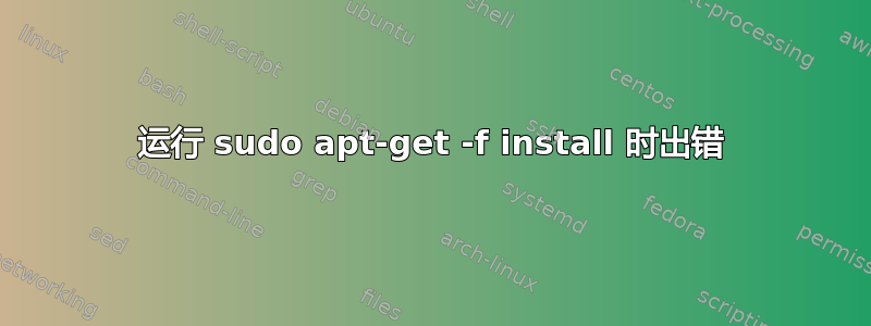 运行 sudo apt-get -f install 时出错