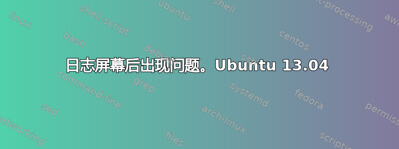 日志屏幕后出现问题。Ubuntu 13.04