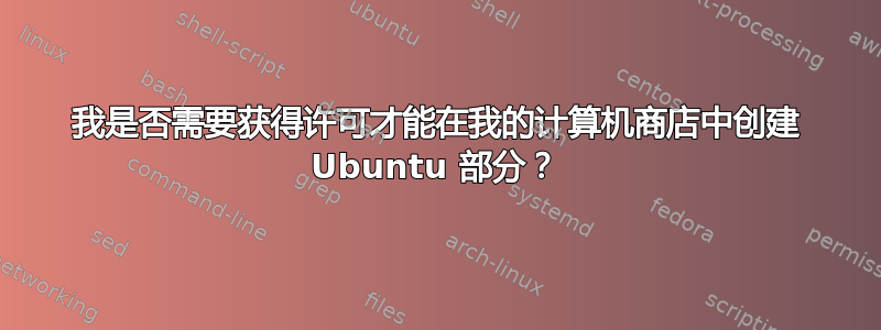 我是否需要获得许可才能在我的计算机商店中创建 Ubuntu 部分？