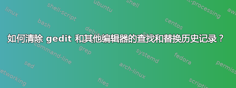 如何清除 gedit 和其他编辑器的查找和替换历史记录？