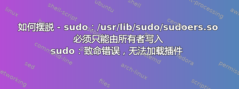 如何摆脱 - sudo：/usr/lib/sudo/sudoers.so 必须只能由所有者写入 sudo：致命错误，无法加载插件 