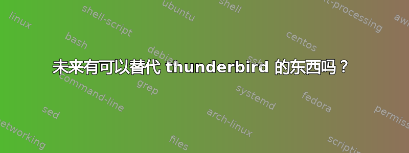 未来有可以替代 thunderbird 的东西吗？