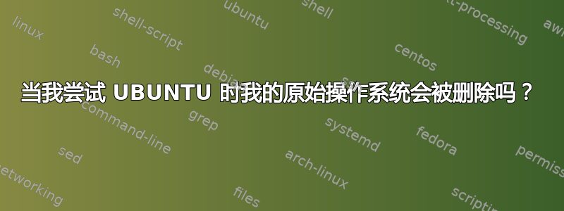 当我尝试 UBUNTU 时我的原始操作系统会被删除吗？