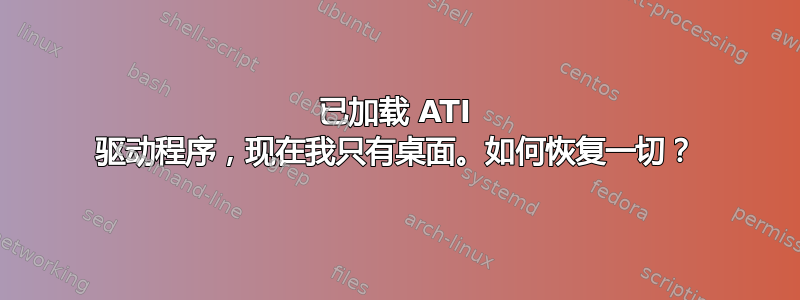 已加载 ATI 驱动程序，现在我只有桌面。如何恢复一切？