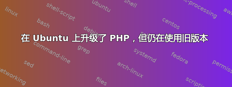 在 Ubuntu 上升级了 PHP，但仍在使用旧版本