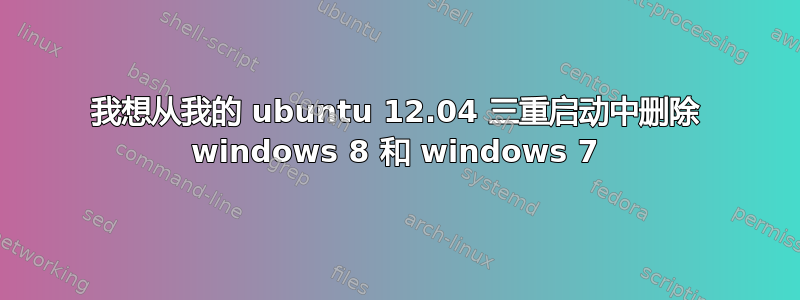 我想从我的 ubuntu 12.04 三重启动中删除 windows 8 和 windows 7