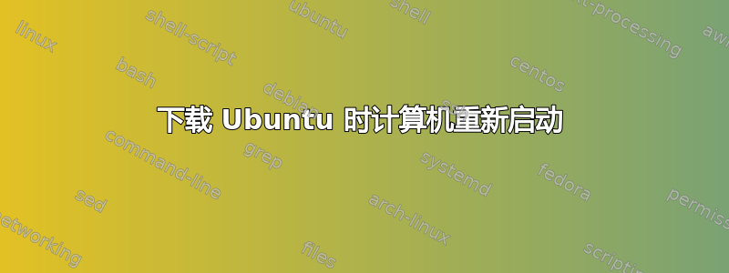 下载 Ubuntu 时计算机重新启动