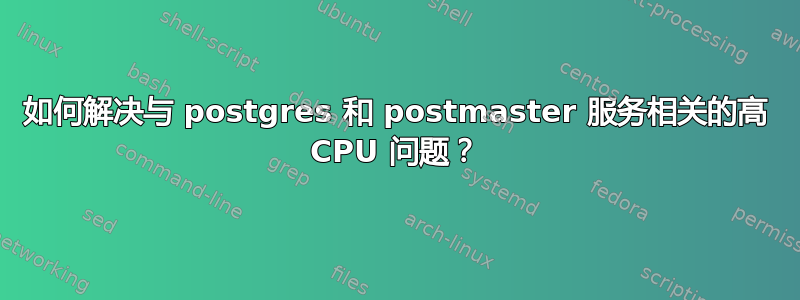 如何解决与 postgres 和 postmaster 服务相关的高 CPU 问题？