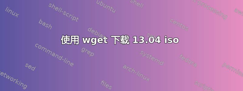 使用 wget 下载 13.04 iso