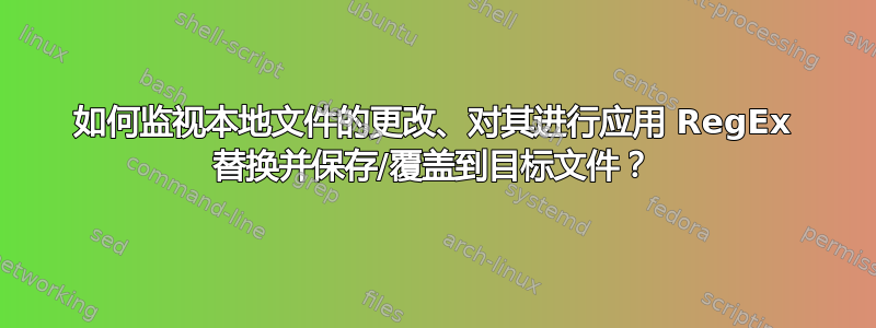 如何监视本地文件的更改、对其进行应用 RegEx 替换并保存/覆盖到目标文件？