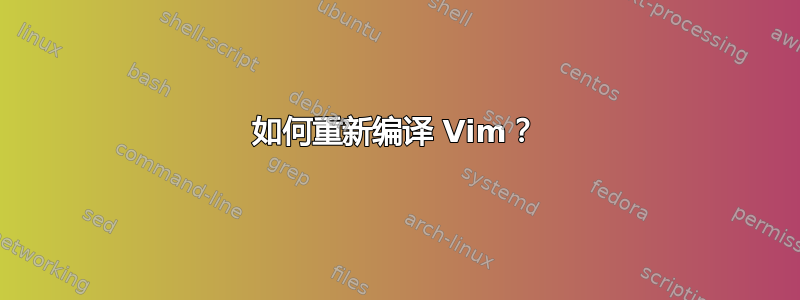 如何重新编译 Vim？