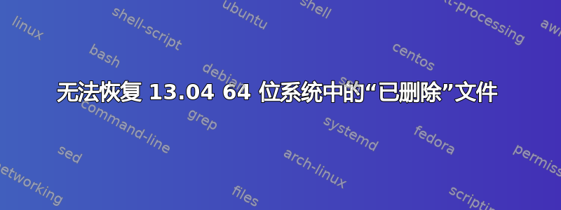 无法恢复 13.04 64 位系统中的“已删除”文件