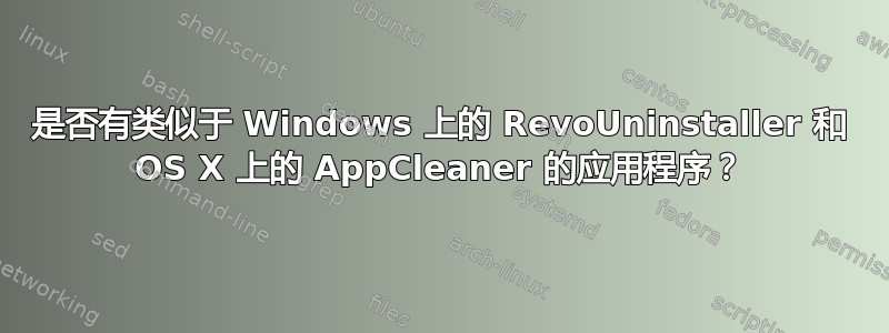 是否有类似于 Windows 上的 RevoUninstaller 和 OS X 上的 AppCleaner 的应用程序？