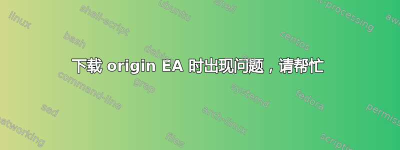 下载 origin EA 时出现问题，请帮忙