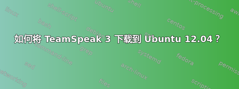 如何将 TeamSpeak 3 下载到 Ubuntu 12.04？