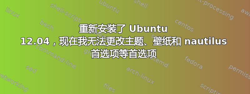 重新安装了 Ubuntu 12.04，现在我无法更改主题、壁纸和 nautilus 首选项等首选项