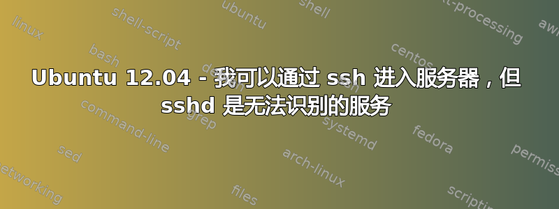 Ubuntu 12.04 - 我可以通过 ssh 进入服务器，但 sshd 是无法识别的服务