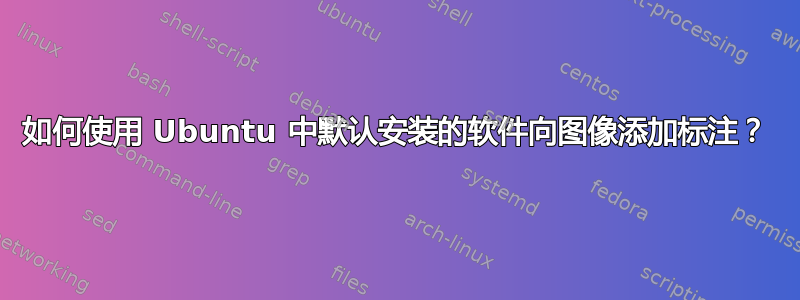 如何使用 Ubuntu 中默认安装的软件向图像添加标注？