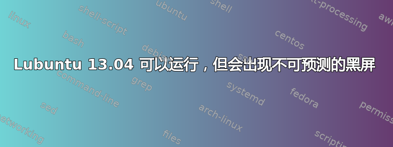 Lubuntu 13.04 可以运行，但会出现不可预测的黑屏